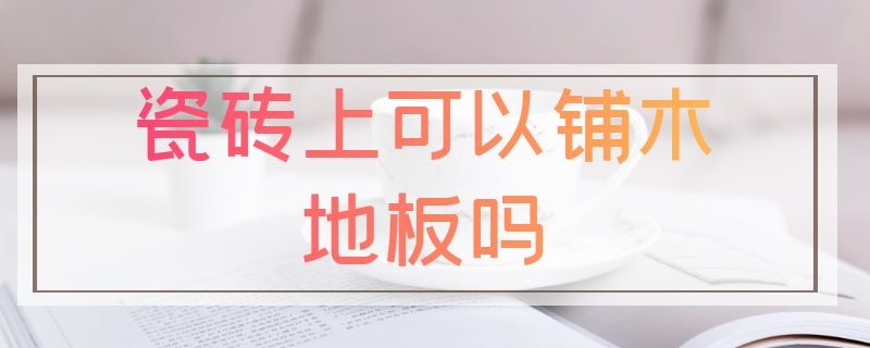 瓷砖上可以铺木地板吗