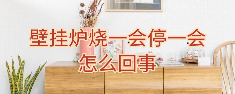 壁挂炉烧一会停一会怎么回事